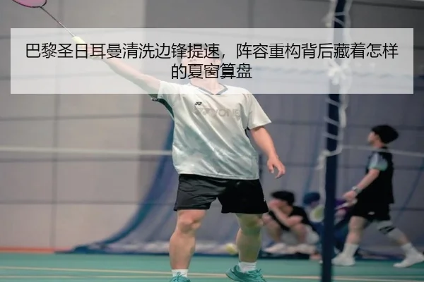 巴黎圣日耳曼清洗边锋提速，阵容重构背后藏着怎样的夏窗算盘